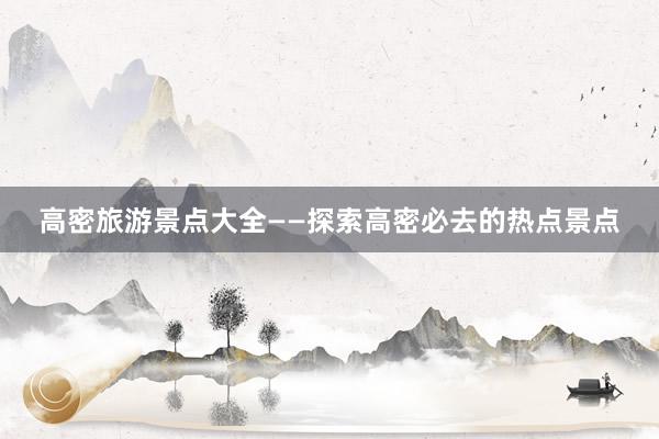 高密旅游景点大全——探索高密必去的热点景点