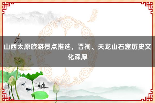 山西太原旅游景点推选，晋祠、天龙山石窟历史文化深厚