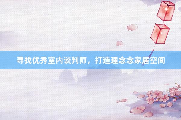 寻找优秀室内谈判师，打造理念念家居空间