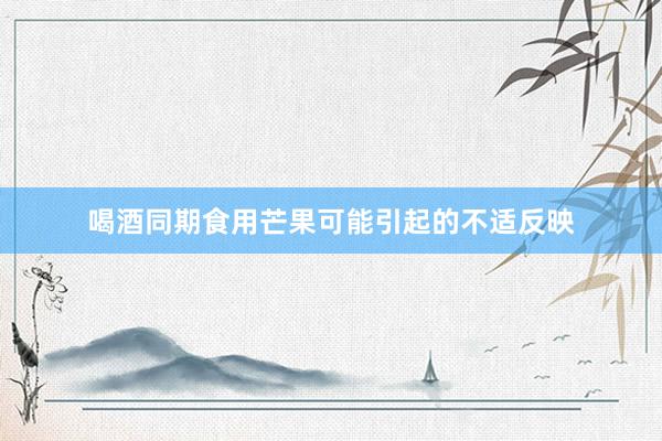 喝酒同期食用芒果可能引起的不适反映
