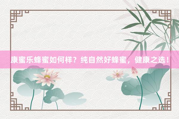 康蜜乐蜂蜜如何样？纯自然好蜂蜜，健康之选！