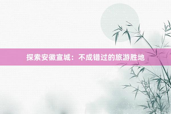 探索安徽宣城：不成错过的旅游胜地