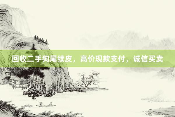 回收二手狗尾续皮，高价现款支付，诚信买卖