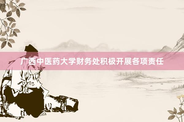 广西中医药大学财务处积极开展各项责任