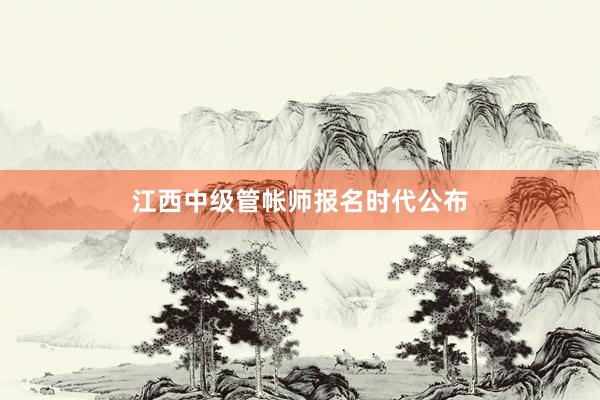 江西中级管帐师报名时代公布